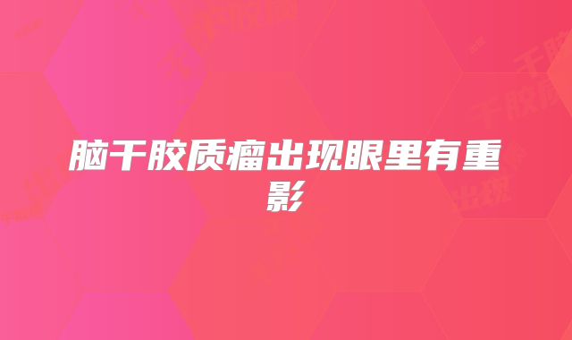 脑干胶质瘤出现眼里有重影