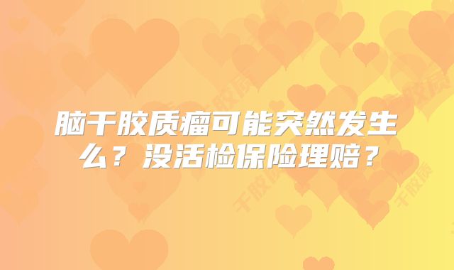 脑干胶质瘤可能突然发生么？没活检保险理赔？