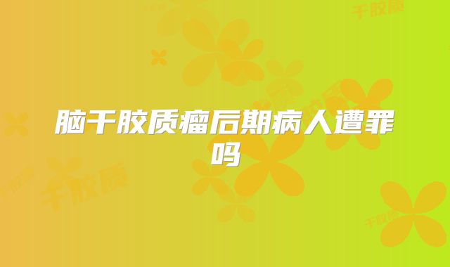 脑干胶质瘤后期病人遭罪吗