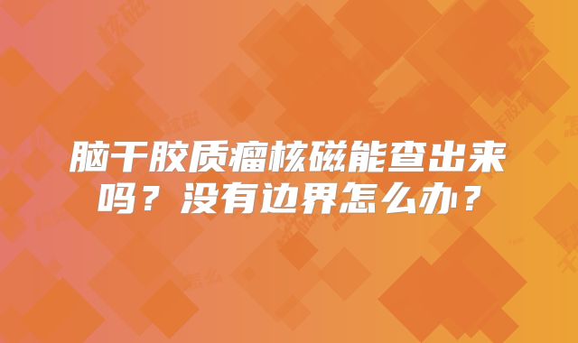 脑干胶质瘤核磁能查出来吗？没有边界怎么办？