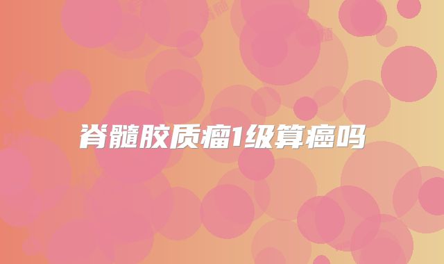 脊髓胶质瘤1级算癌吗