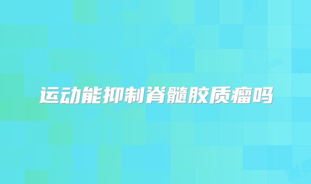 运动能抑制脊髓胶质瘤吗