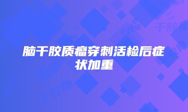 脑干胶质瘤穿刺活检后症状加重