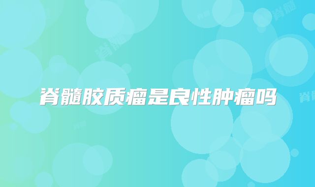 脊髓胶质瘤是良性肿瘤吗