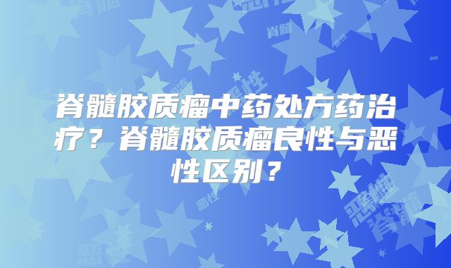 脊髓胶质瘤中药处方药治疗？脊髓胶质瘤良性与恶性区别？