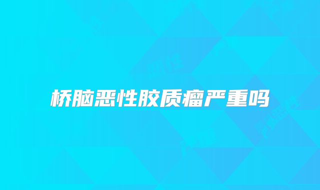桥脑恶性胶质瘤严重吗