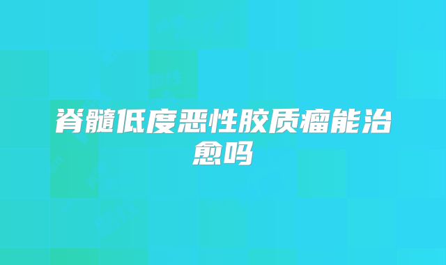 脊髓低度恶性胶质瘤能治愈吗