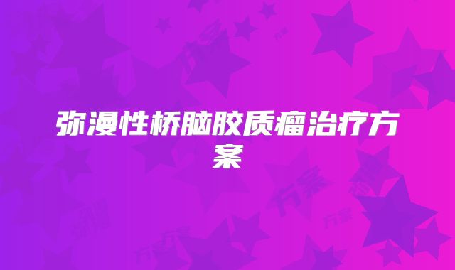 弥漫性桥脑胶质瘤治疗方案
