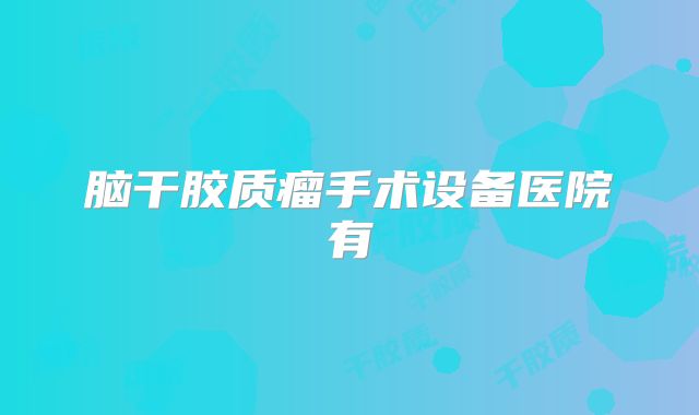 脑干胶质瘤手术设备医院有