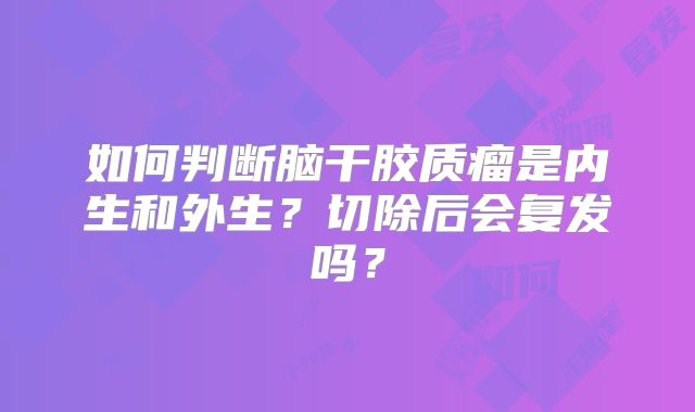 如何判断脑干胶质瘤是内生和外生？切除后会复发吗？