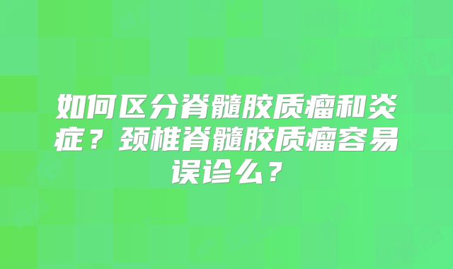 如何区分脊髓胶质瘤和炎症？颈椎脊髓胶质瘤容易误诊么？