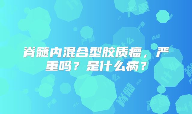脊髓内混合型胶质瘤，严重吗？是什么病？