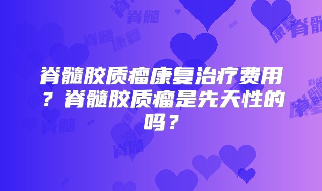 脊髓胶质瘤康复治疗费用？脊髓胶质瘤是先天性的吗？