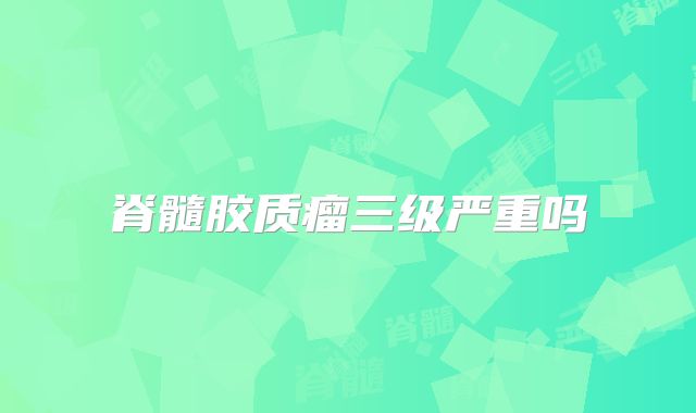 脊髓胶质瘤三级严重吗