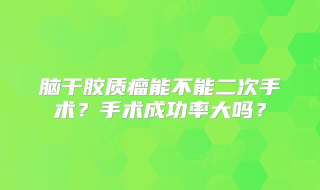 脑干胶质瘤能不能二次手术？手术成功率大吗？