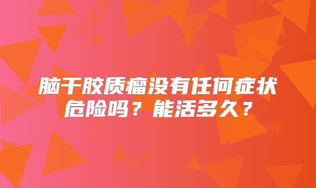 脑干胶质瘤没有任何症状危险吗？能活多久？