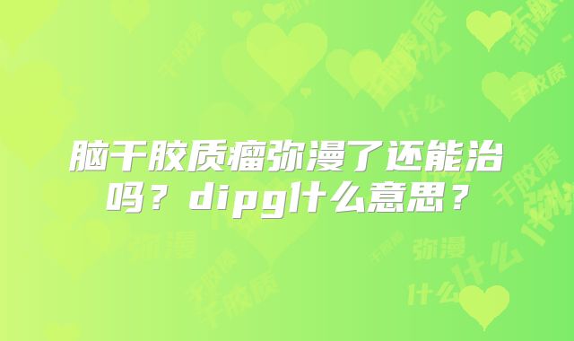 脑干胶质瘤弥漫了还能治吗？dipg什么意思？