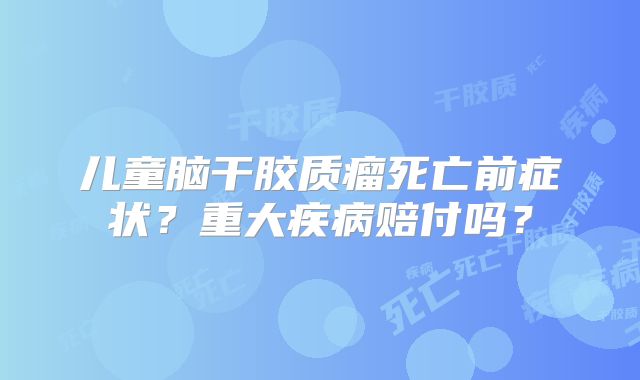 儿童脑干胶质瘤死亡前症状？重大疾病赔付吗？