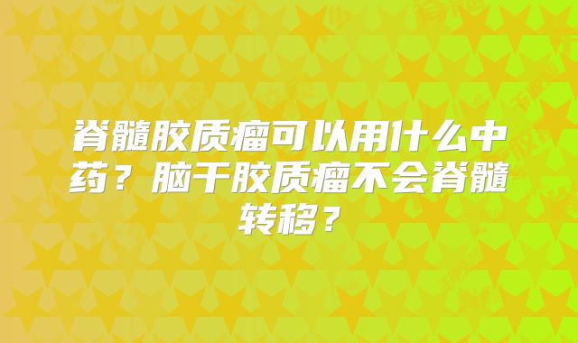 脊髓胶质瘤可以用什么中药？脑干胶质瘤不会脊髓转移？