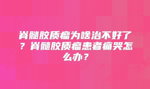 脊髓胶质瘤为啥治不好了？脊髓胶质瘤患者痛哭怎么办？