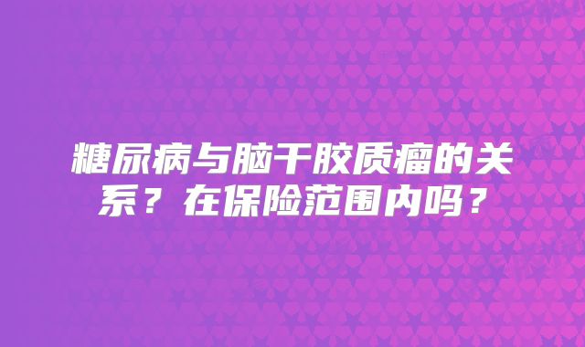 糖尿病与脑干胶质瘤的关系？在保险范围内吗？