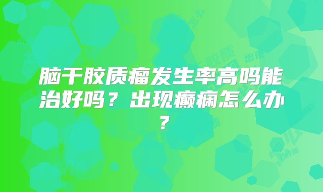 脑干胶质瘤发生率高吗能治好吗？出现癫痫怎么办？
