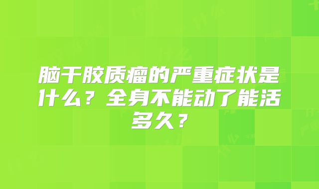 脑干胶质瘤的严重症状是什么？全身不能动了能活多久？
