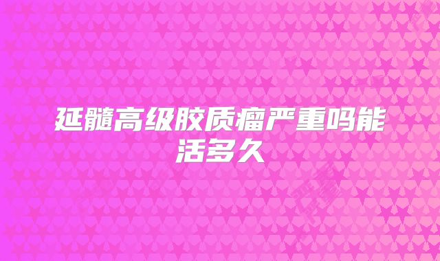延髓高级胶质瘤严重吗能活多久