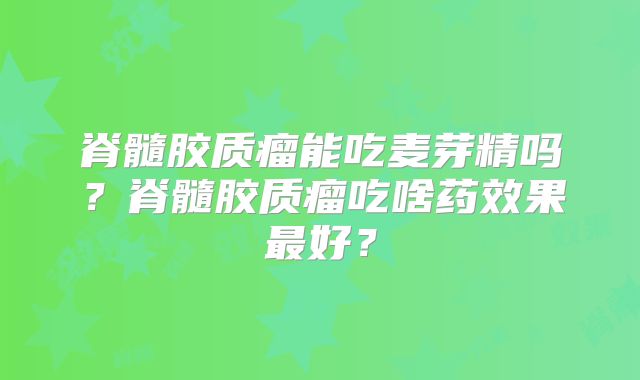 脊髓胶质瘤能吃麦芽精吗？脊髓胶质瘤吃啥药效果最好？