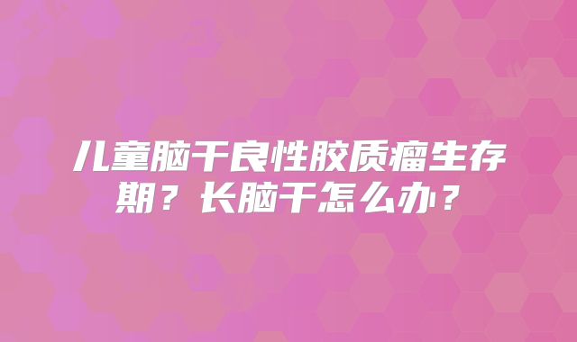 儿童脑干良性胶质瘤生存期？长脑干怎么办？
