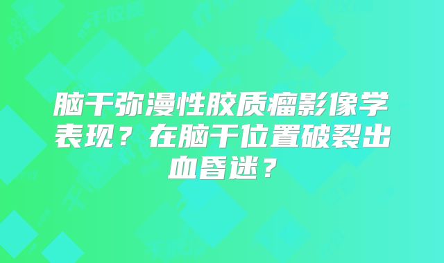 脑干弥漫性胶质瘤影像学表现？在脑干位置破裂出血昏迷？