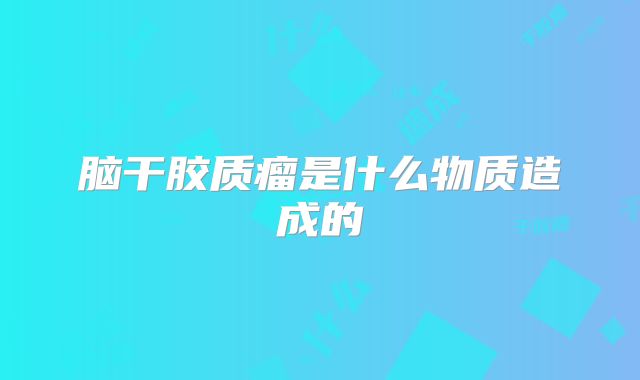 脑干胶质瘤是什么物质造成的