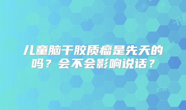儿童脑干胶质瘤是先天的吗？会不会影响说话？