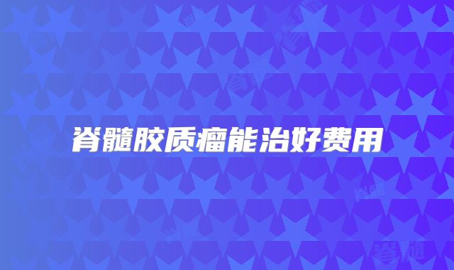 脊髓胶质瘤能治好费用