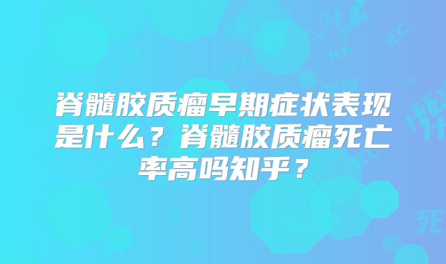 脊髓胶质瘤早期症状表现是什么？脊髓胶质瘤死亡率高吗知乎？