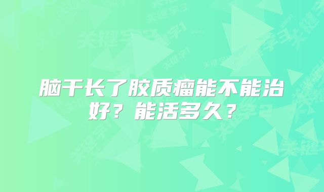 脑干长了胶质瘤能不能治好？能活多久？