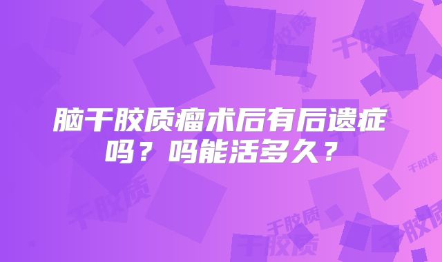 脑干胶质瘤术后有后遗症吗？吗能活多久？