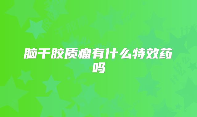 脑干胶质瘤有什么特效药吗