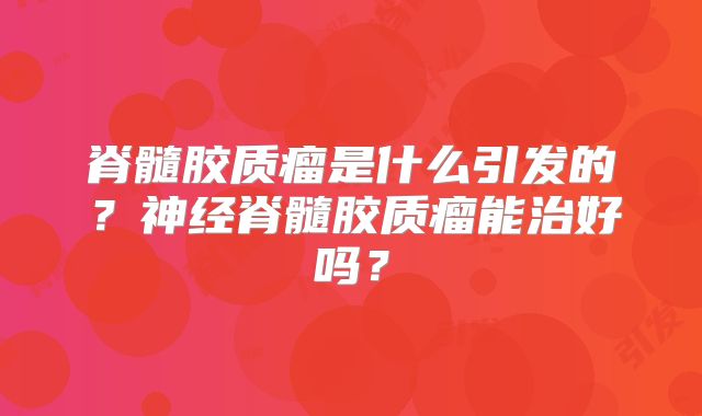 脊髓胶质瘤是什么引发的？神经脊髓胶质瘤能治好吗？