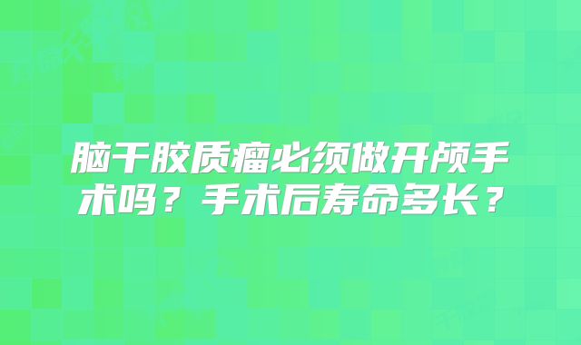 脑干胶质瘤必须做开颅手术吗？手术后寿命多长？