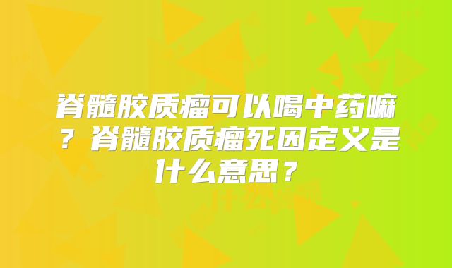 脊髓胶质瘤可以喝中药嘛？脊髓胶质瘤死因定义是什么意思？