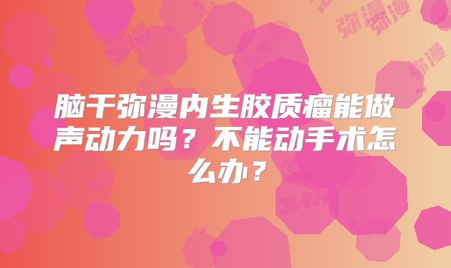 脑干弥漫内生胶质瘤能做声动力吗？不能动手术怎么办？