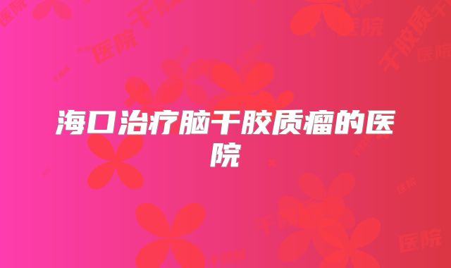 海口治疗脑干胶质瘤的医院