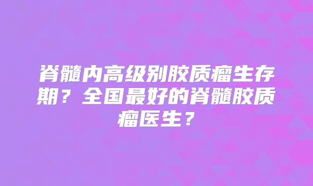 脊髓内高级别胶质瘤生存期？全国最好的脊髓胶质瘤医生？