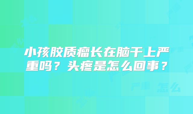 小孩胶质瘤长在脑干上严重吗？头疼是怎么回事？