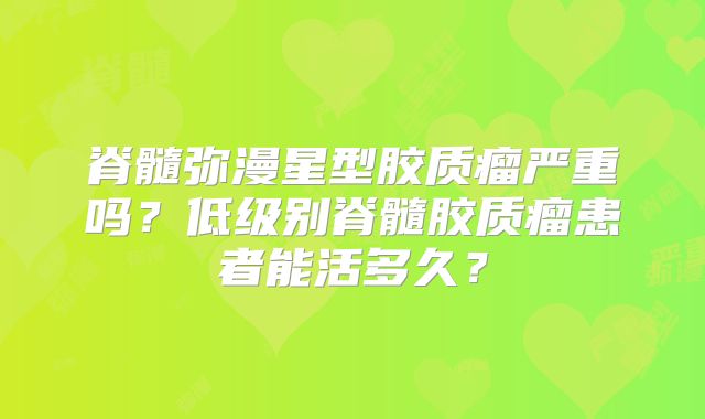 脊髓弥漫星型胶质瘤严重吗？低级别脊髓胶质瘤患者能活多久？