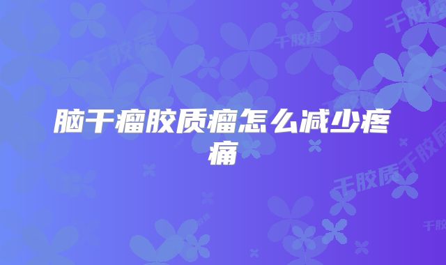 脑干瘤胶质瘤怎么减少疼痛