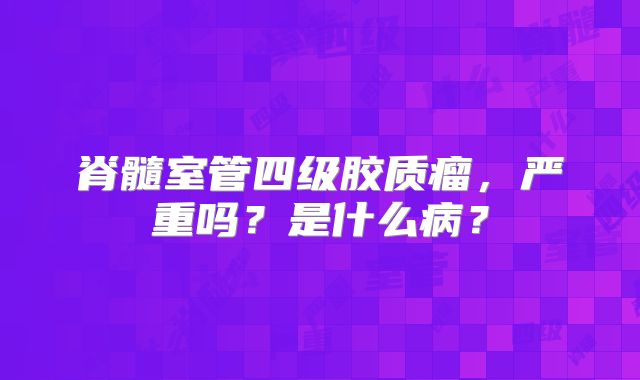 脊髓室管四级胶质瘤，严重吗？是什么病？