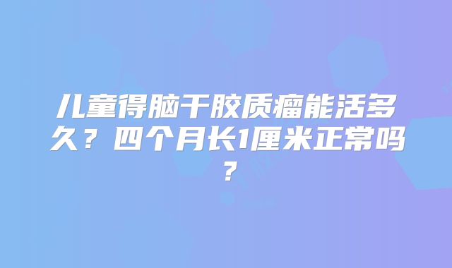 儿童得脑干胶质瘤能活多久？四个月长1厘米正常吗？