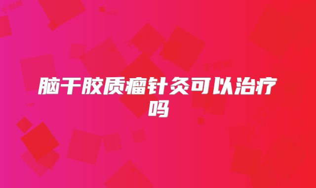 脑干胶质瘤针灸可以治疗吗